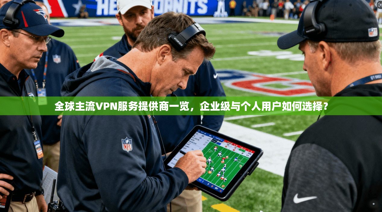 全球主流VPN服务提供商一览，企业级与个人用户如何选择？