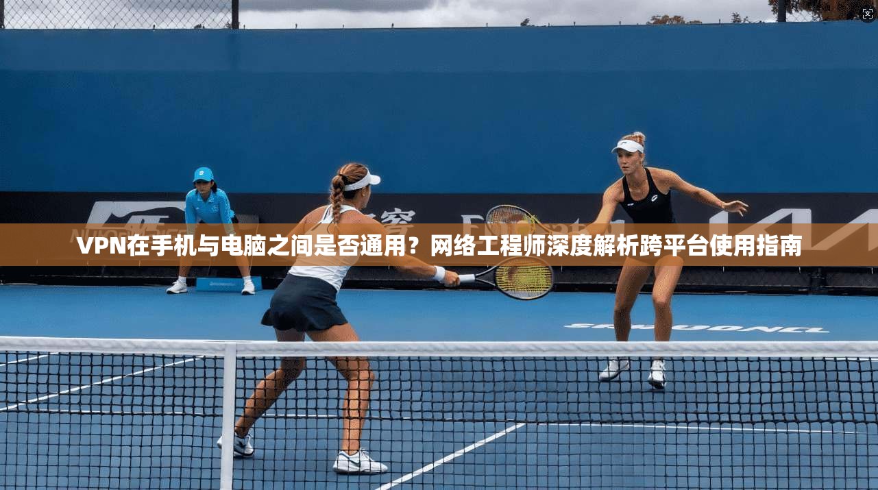VPN在手机与电脑之间是否通用?网络工程师深度解析跨平台使用指南 VPN在手机与电脑之间是否通用?网络工程师深度解析跨平台使用指南