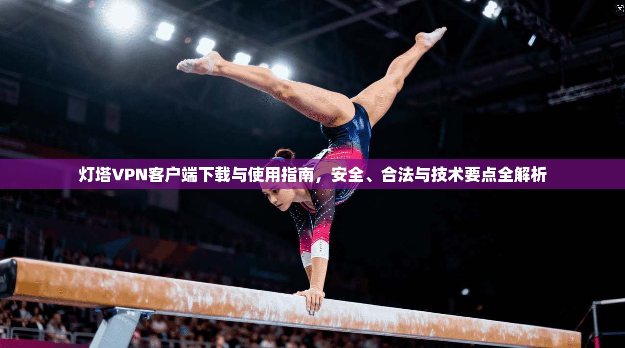 灯塔VPN客户端下载与使用指南，安全、合法与技术要点全解析