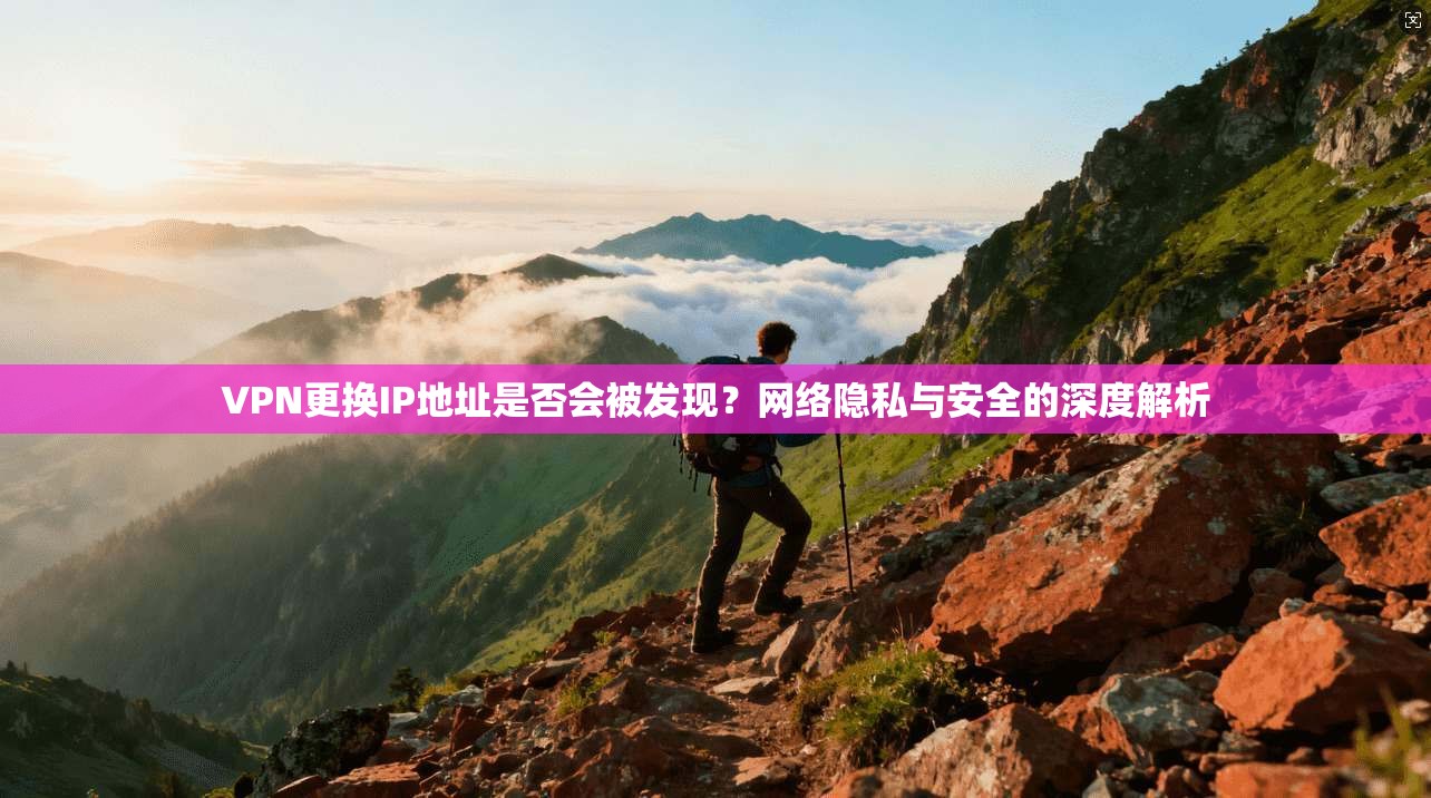 VPN更换IP地址是否会被发现？网络隐私与安全的深度解析