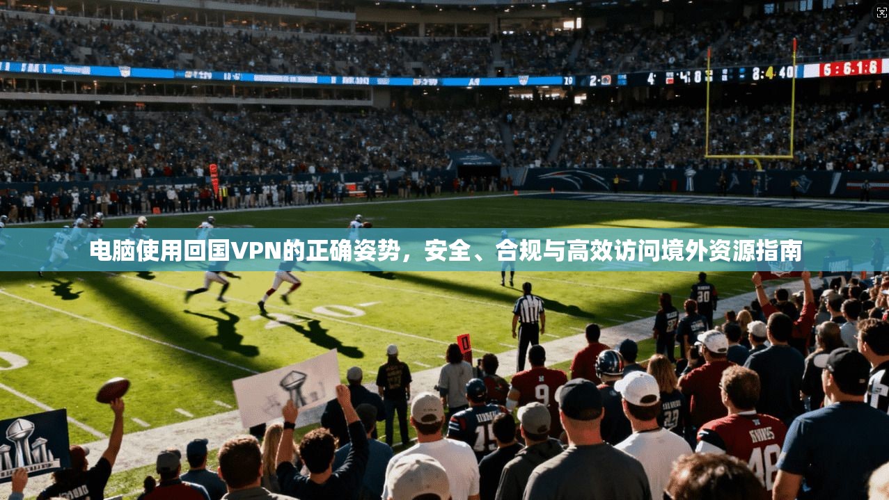电脑使用回国VPN的正确姿势，安全、合规与高效访问境外资源指南