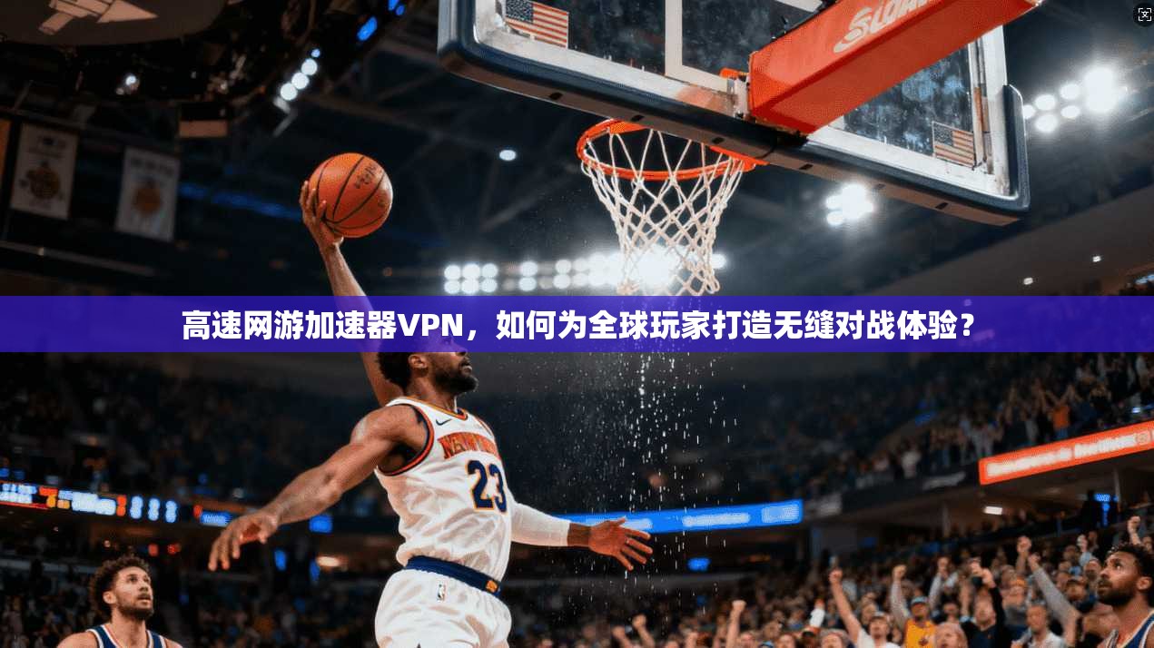 高速网游加速器VPN,如何为全球玩家打造无缝对战体验? 高速网游加速器VPN,如何为全球玩家打造无缝对战体验?