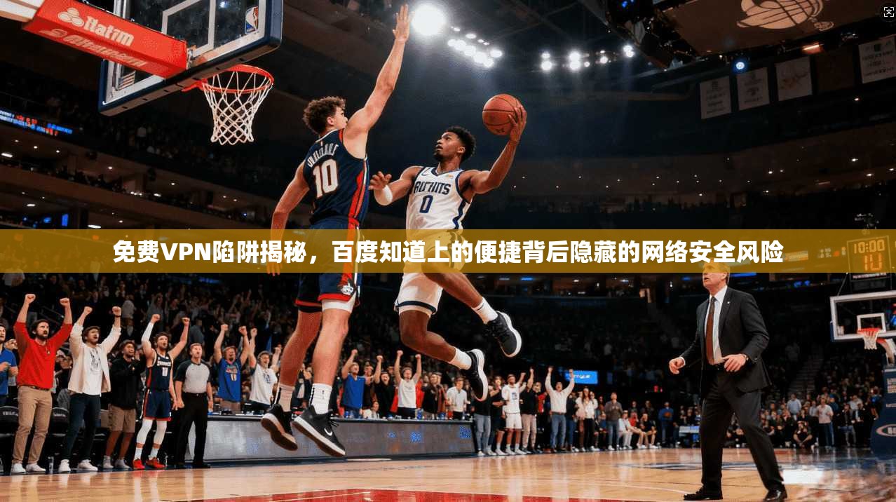 免费VPN陷阱揭秘,百度知道上的便捷背后隐藏的网络安全风险 免费VPN陷阱揭秘,百度知道上的便捷背后隐藏的网络安全风险