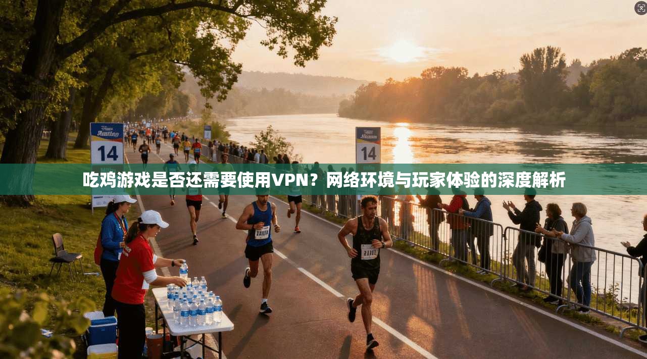 吃鸡游戏是否还需要使用VPN?网络环境与玩家体验的深度解析 吃鸡游戏是否还需要使用VPN?网络环境与玩家体验的深度解析