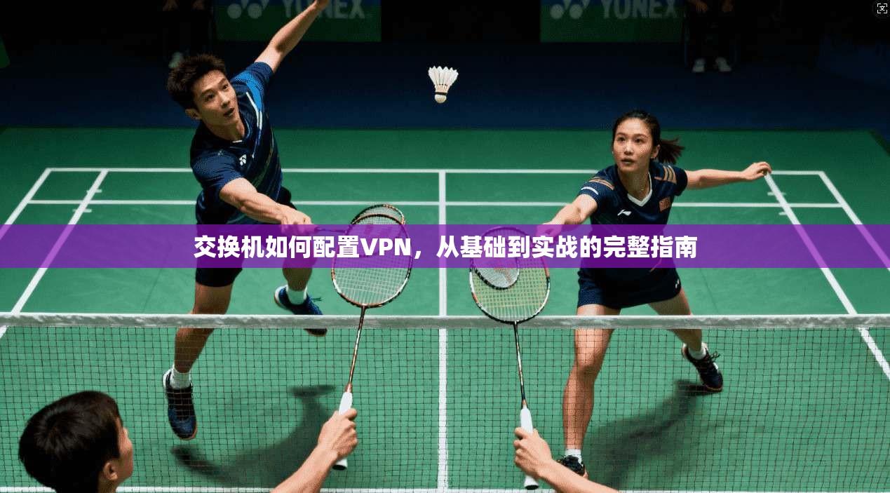 交换机如何配置VPN，从基础到实战的完整指南