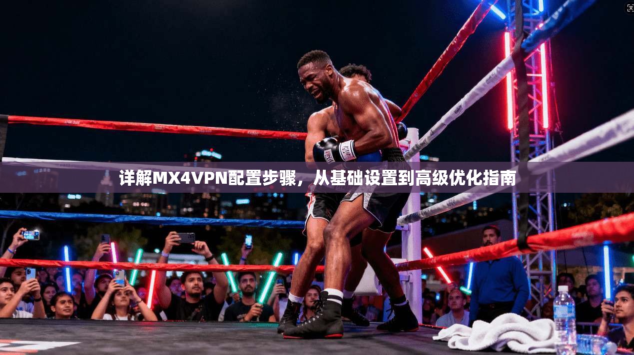 详解MX4VPN配置步骤,从基础设置到高级优化指南 详解MX4VPN配置步骤,从基础设置到高级优化指南