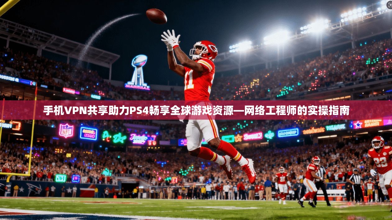 手机VPN共享助力PS4畅享全球游戏资源—网络工程师的实操指南 手机VPN共享助力PS4畅享全球游戏资源—网络工程师的实操指南