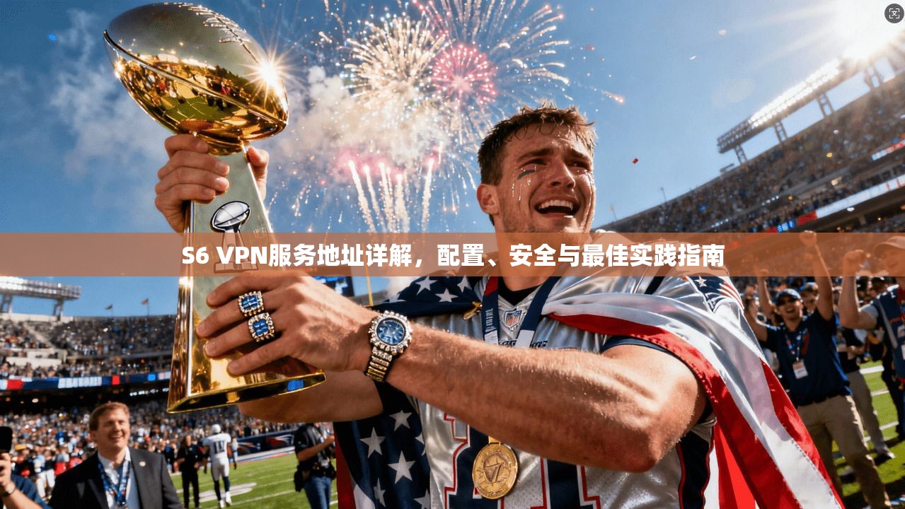 S6 VPN服务地址详解,配置、安全与最佳实践指南 S6 VPN服务地址详解,配置、安全与最佳实践指南