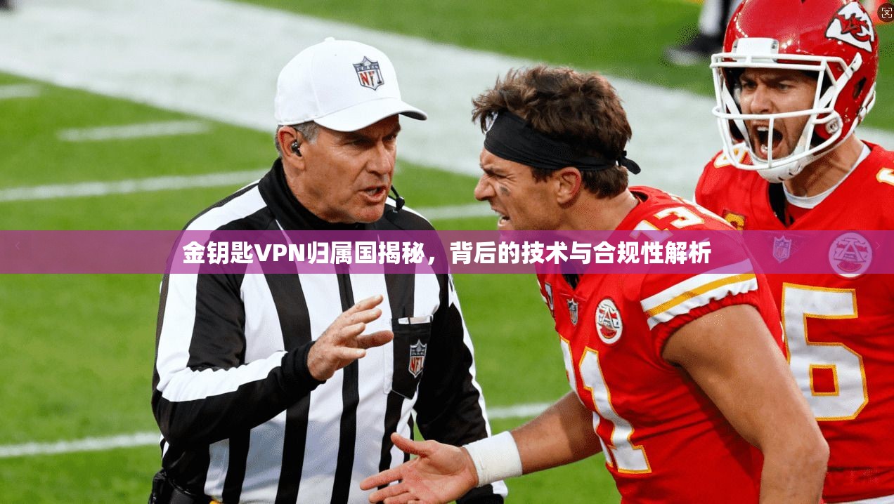 金钥匙VPN归属国揭秘,背后的技术与合规性解析 金钥匙VPN归属国揭秘,背后的技术与合规性解析