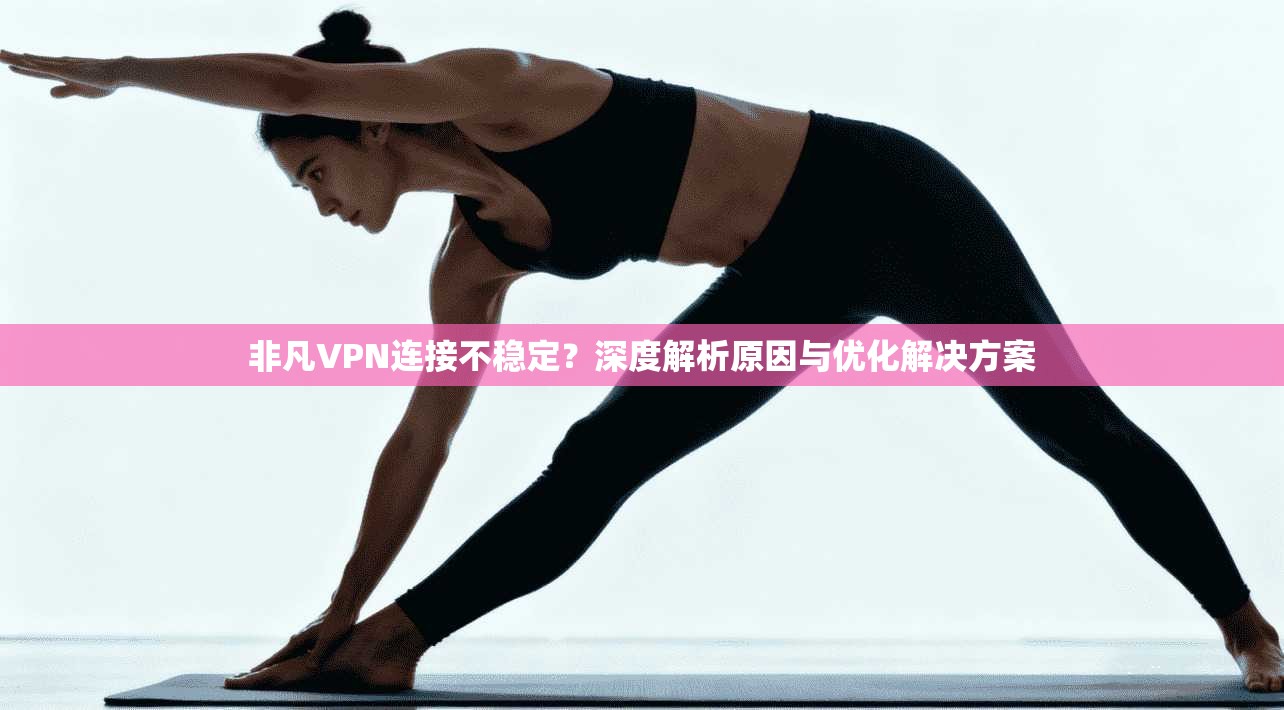 非凡VPN连接不稳定？深度解析原因与优化解决方案