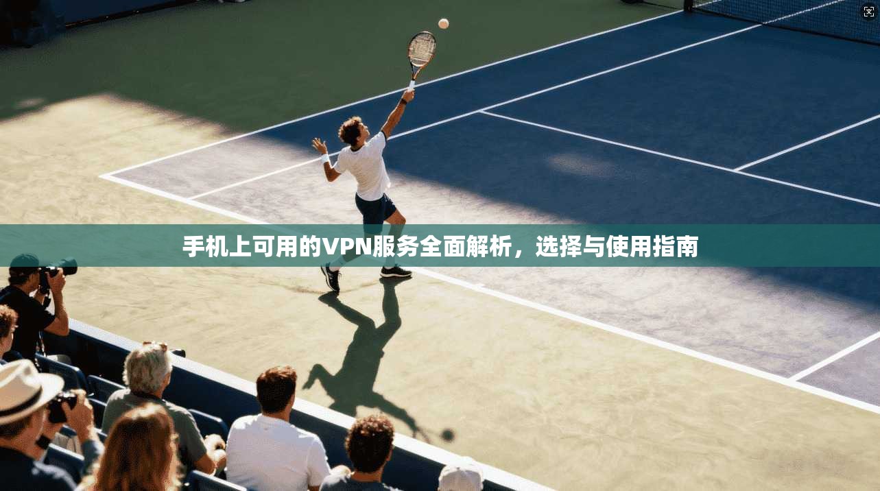 手机上可用的VPN服务全面解析，选择与使用指南