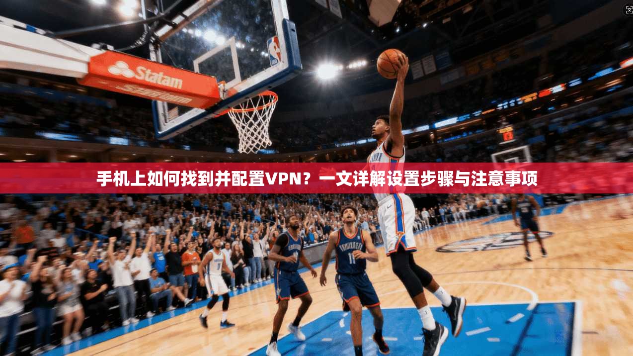 手机上如何找到并配置VPN?一文详解设置步骤与注意事项 手机上如何找到并配置VPN?一文详解设置步骤与注意事项