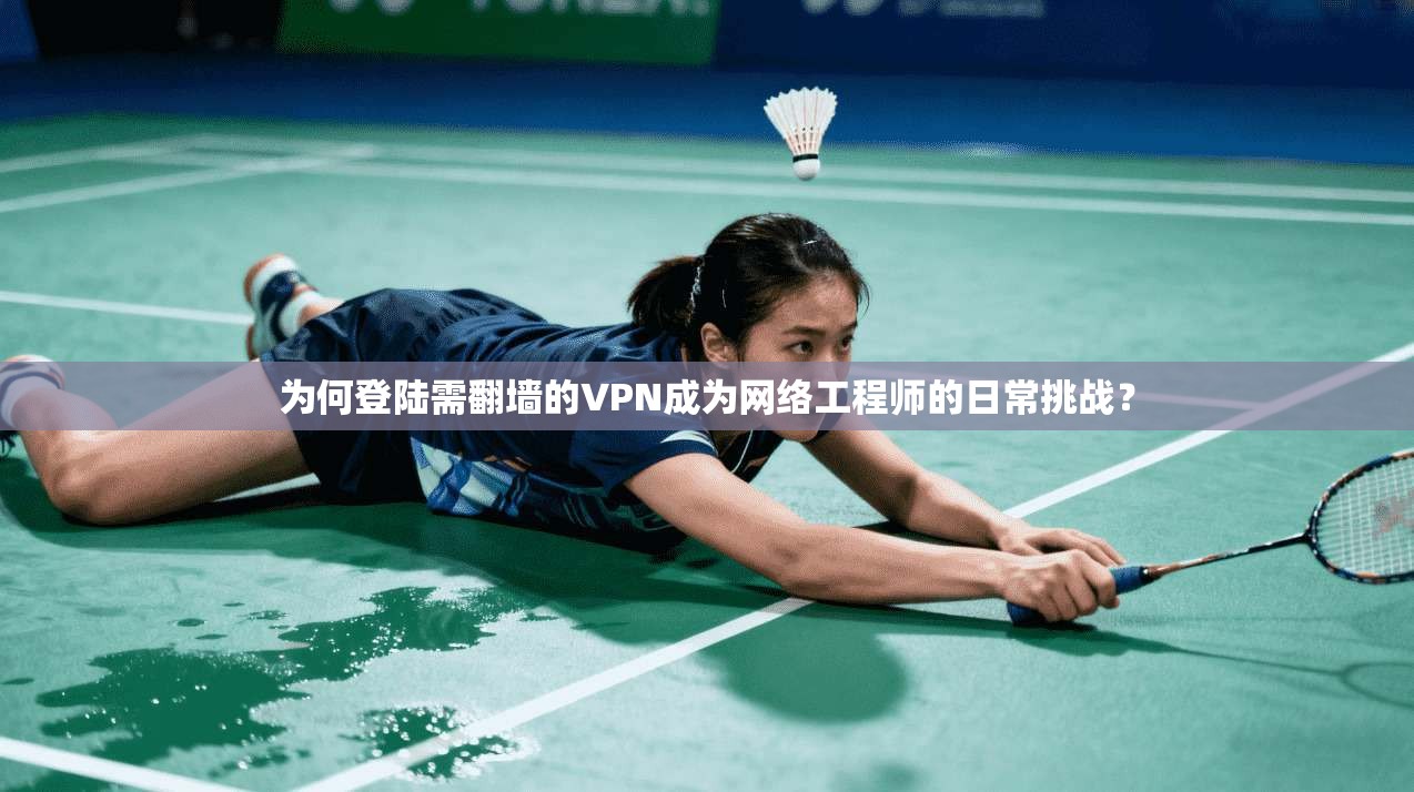 为何登陆需翻墙的VPN成为网络工程师的日常挑战？