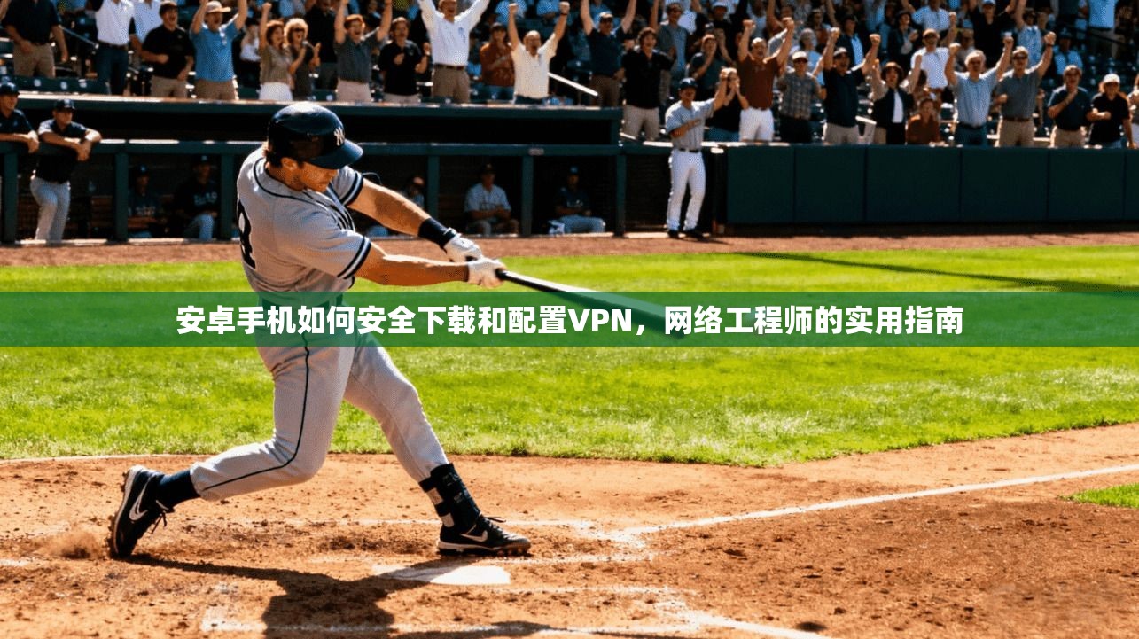 安卓手机如何安全下载和配置VPN，网络工程师的实用指南