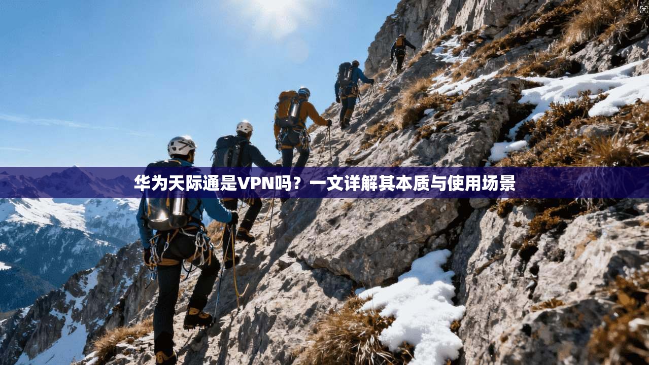 华为天际通是VPN吗?一文详解其本质与使用场景 华为天际通是VPN吗?一文详解其本质与使用场景