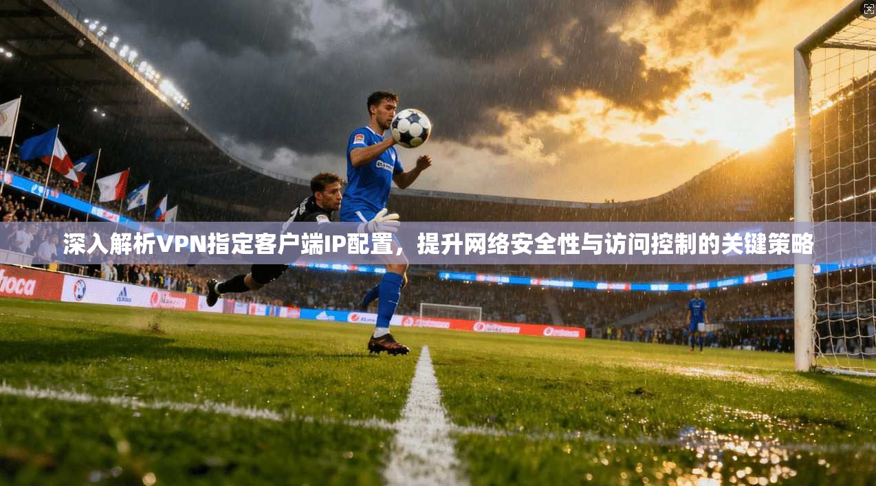 深入解析VPN指定客户端IP配置，提升网络安全性与访问控制的关键策略