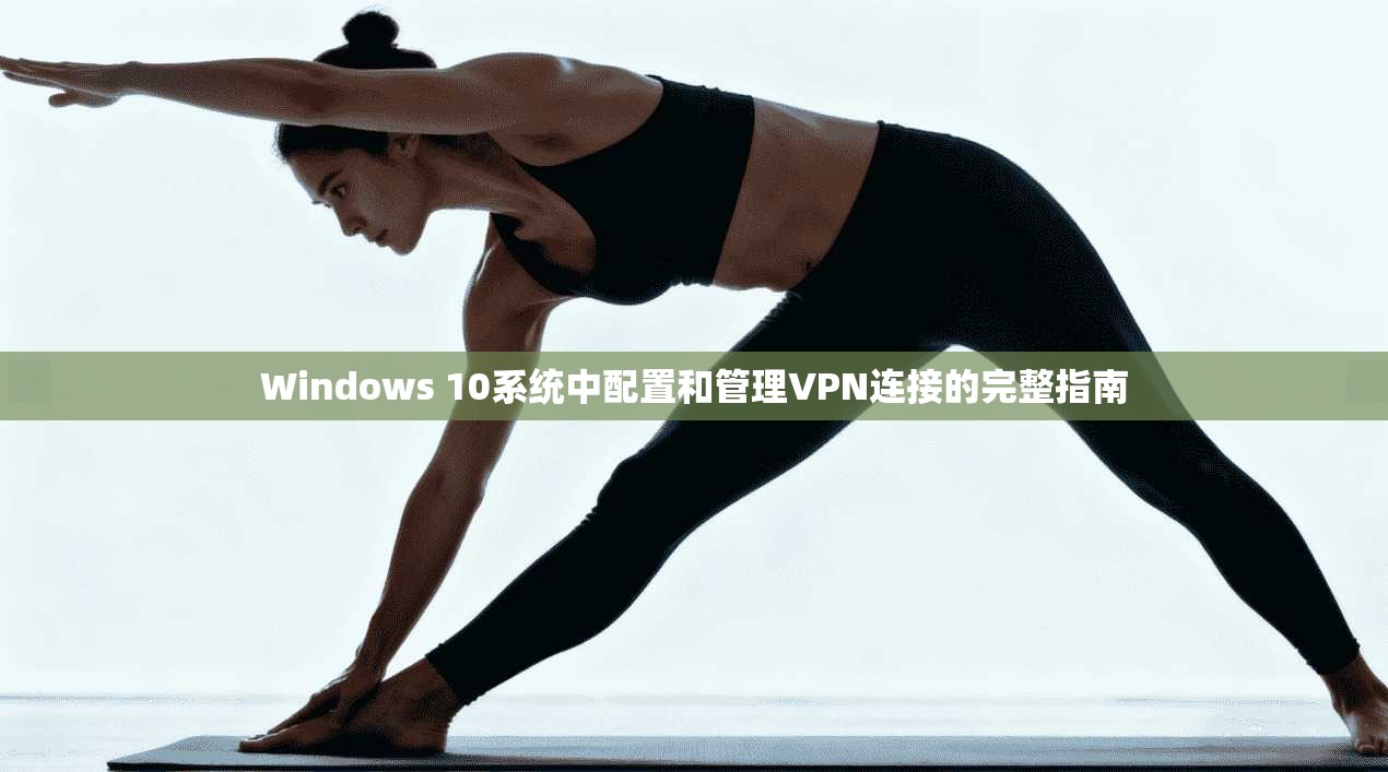 Windows 10系统中配置和管理VPN连接的完整指南 Windows 10系统中配置和管理VPN连接的完整指南