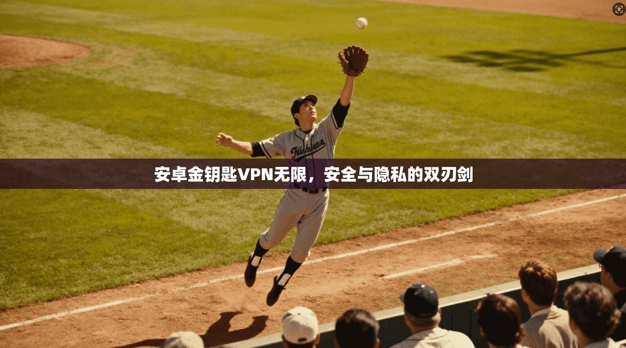 安卓金钥匙VPN无限，安全与隐私的双刃剑