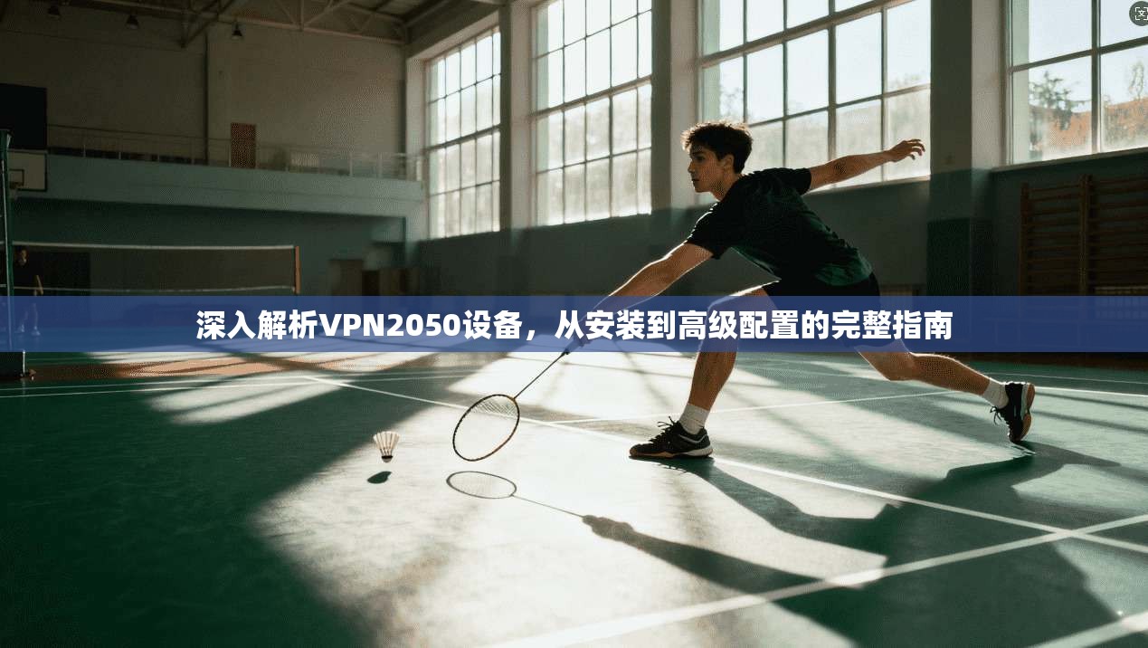 深入解析VPN2050设备,从安装到高级配置的完整指南 深入解析VPN2050设备,从安装到高级配置的完整指南