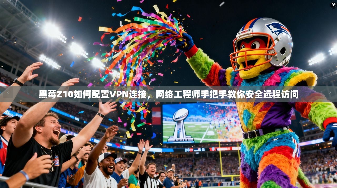 黑莓Z10如何配置VPN连接，网络工程师手把手教你安全远程访问