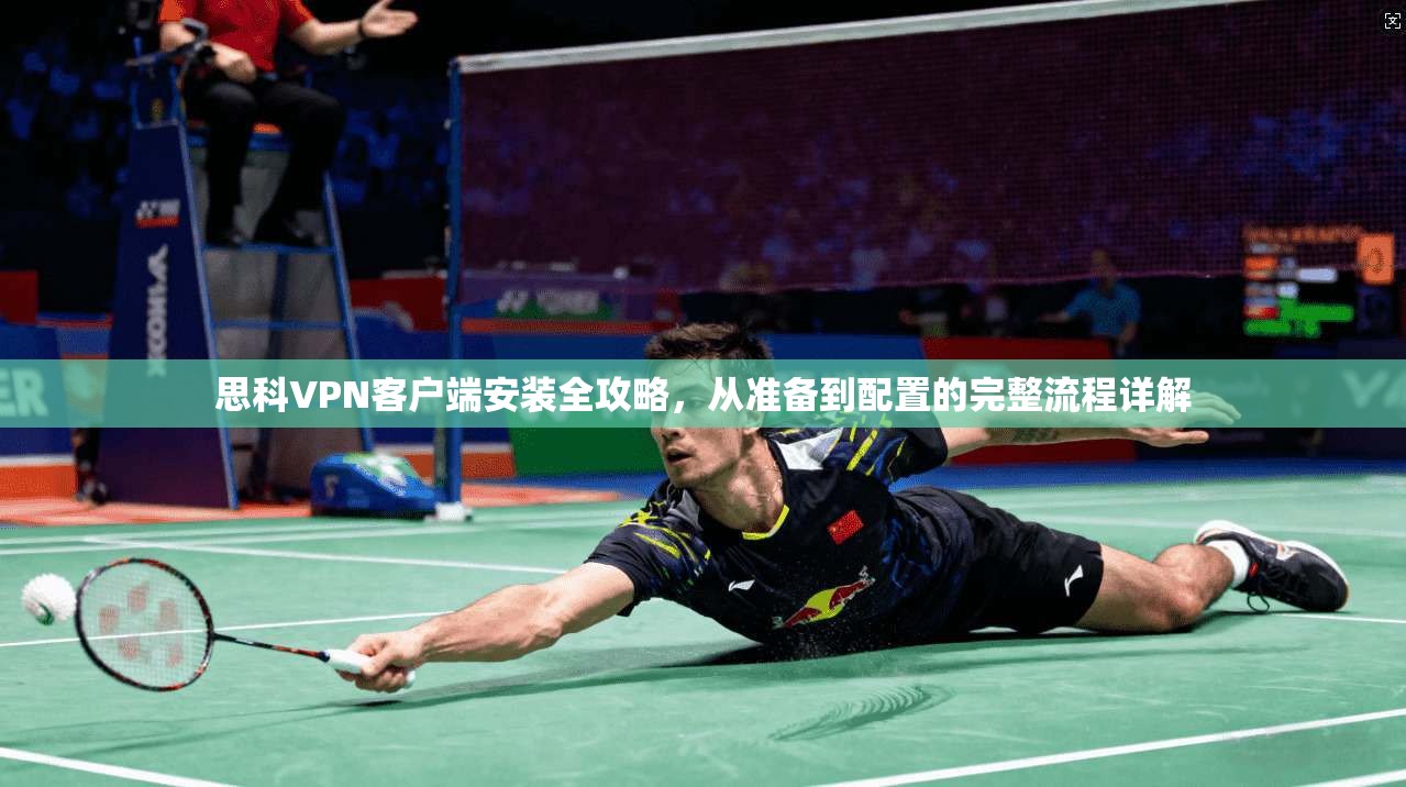 思科VPN客户端安装全攻略，从准备到配置的完整流程详解