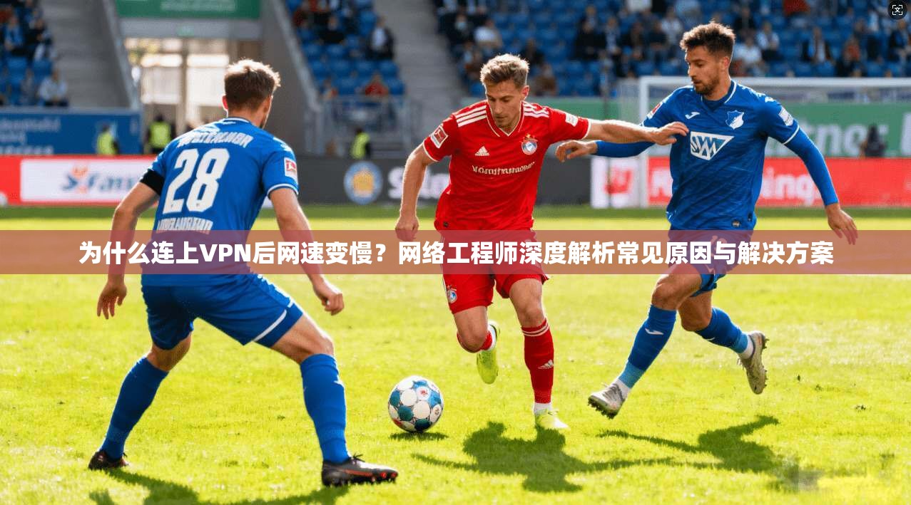 为什么连上VPN后网速变慢?网络工程师深度解析常见原因与解决方案 为什么连上VPN后网速变慢?网络工程师深度解析常见原因与解决方案