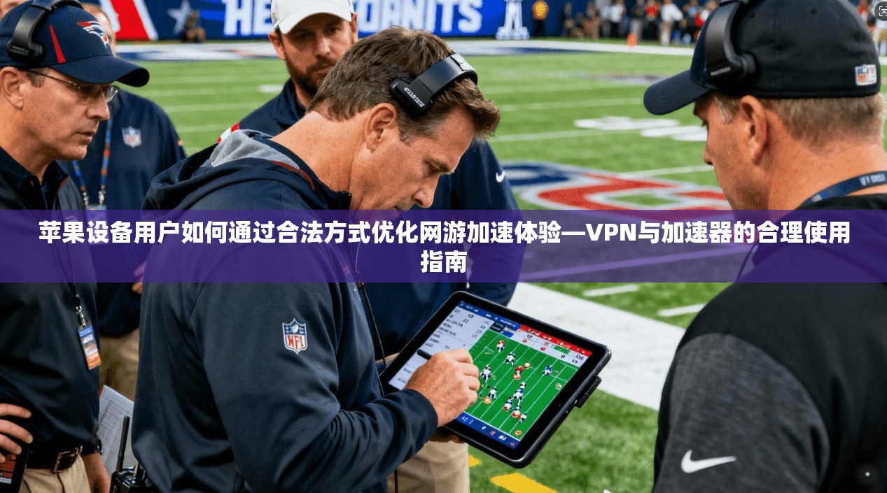 苹果设备用户如何通过合法方式优化网游加速体验—VPN与加速器的合理使用指南 苹果设备用户如何通过合法方式优化网游加速体验—VPN与加速器的合理使用指南