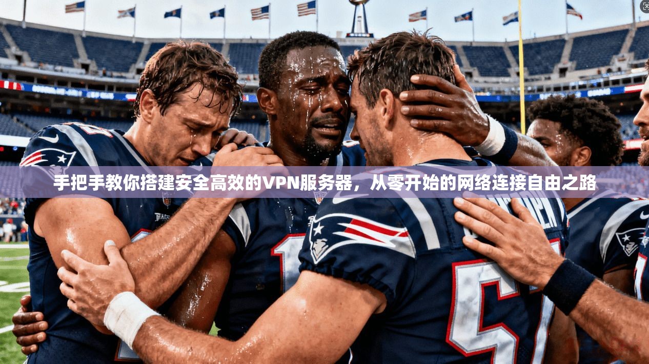 手把手教你搭建安全高效的VPN服务器,从零开始的网络连接自由之路 手把手教你搭建安全高效的VPN服务器,从零开始的网络连接自由之路