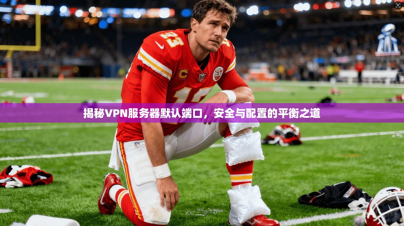 揭秘VPN服务器默认端口，安全与配置的平衡之道