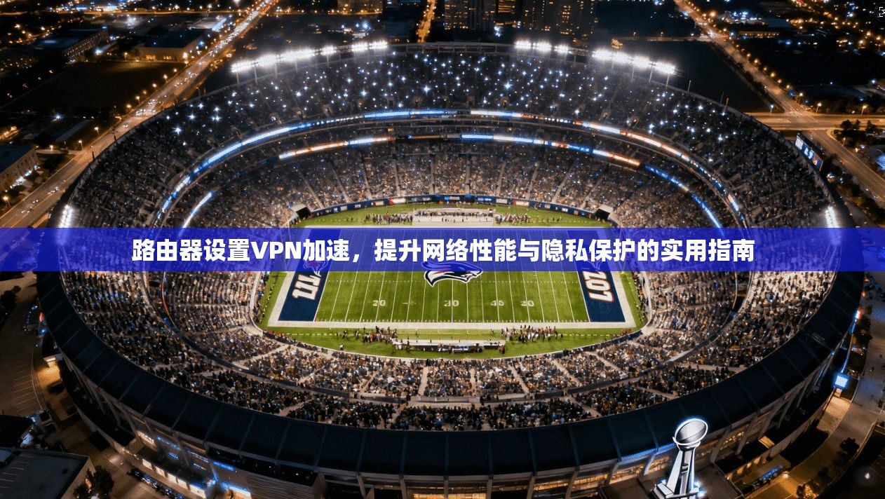 路由器设置VPN加速，提升网络性能与隐私保护的实用指南