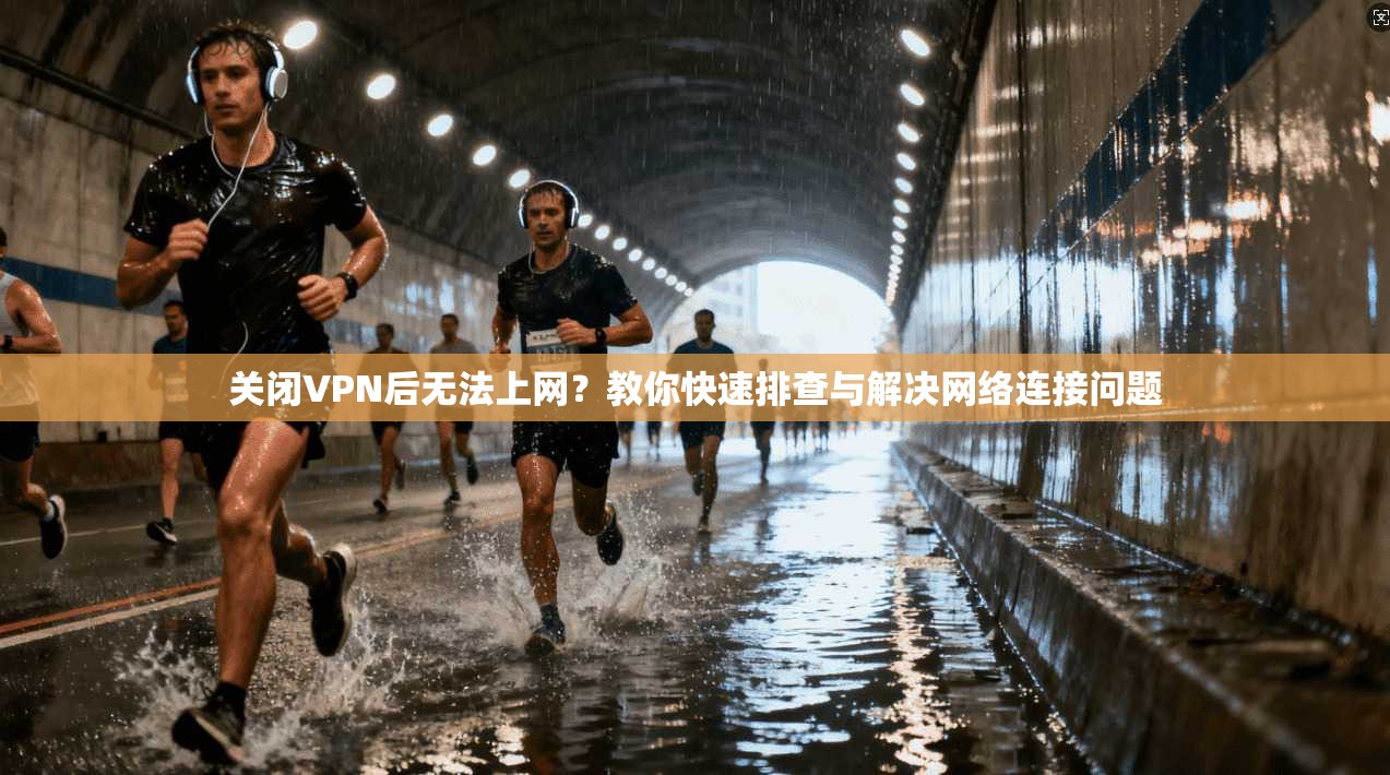 关闭VPN后无法上网?教你快速排查与解决网络连接问题 关闭VPN后无法上网?教你快速排查与解决网络连接问题