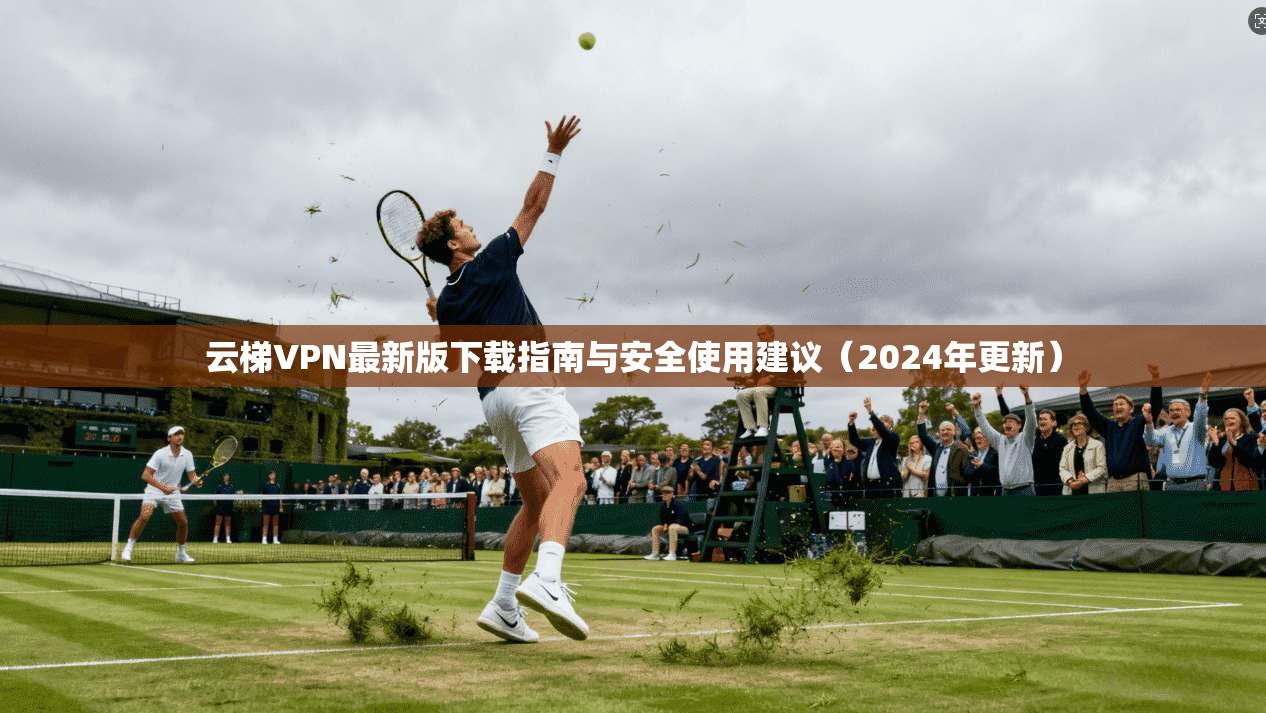 云梯VPN最新版下载指南与安全使用建议(2024年更新) 云梯VPN最新版下载指南与安全使用建议(2024年更新)