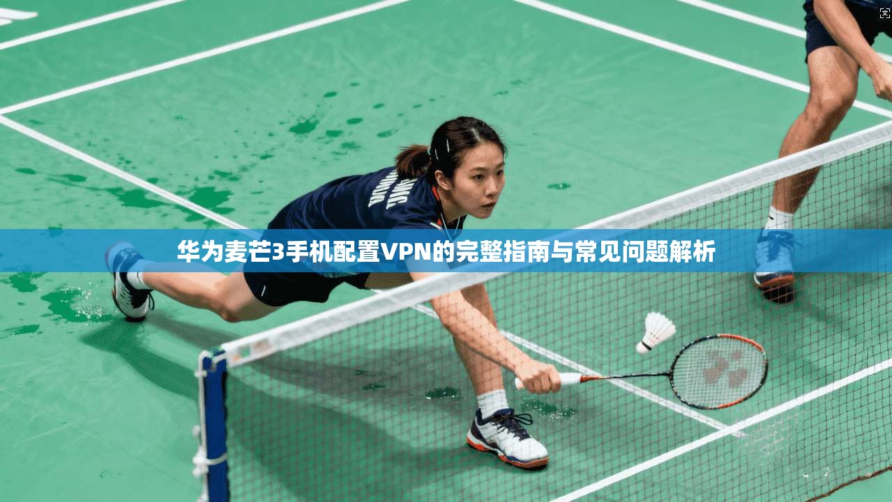 华为麦芒3手机配置VPN的完整指南与常见问题解析