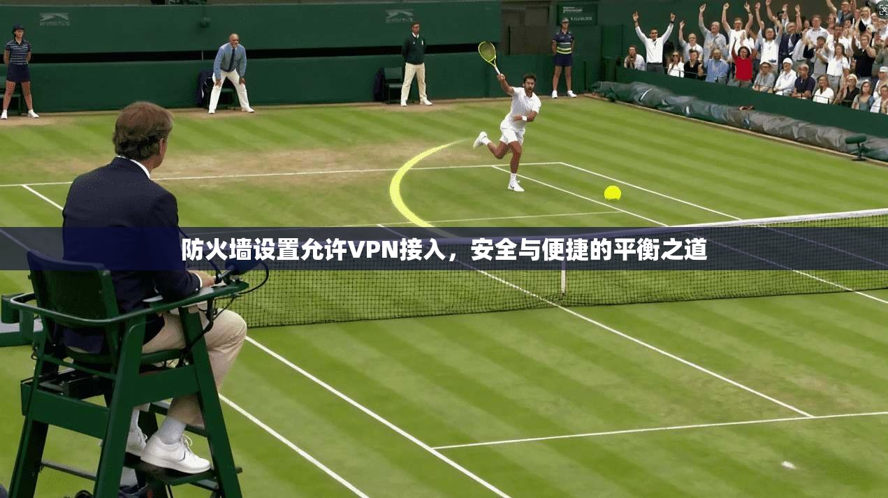 防火墙设置允许VPN接入,安全与便捷的平衡之道 防火墙设置允许VPN接入,安全与便捷的平衡之道