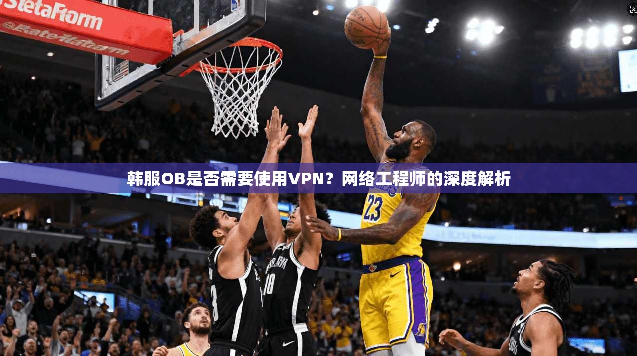 韩服OB是否需要使用VPN？网络工程师的深度解析