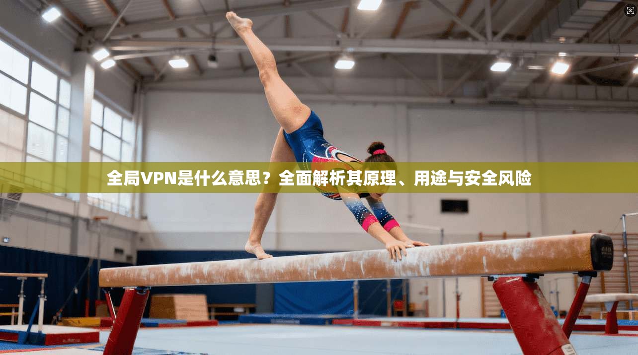 全局VPN是什么意思?全面解析其原理、用途与安全风险 全局VPN是什么意思?全面解析其原理、用途与安全风险
