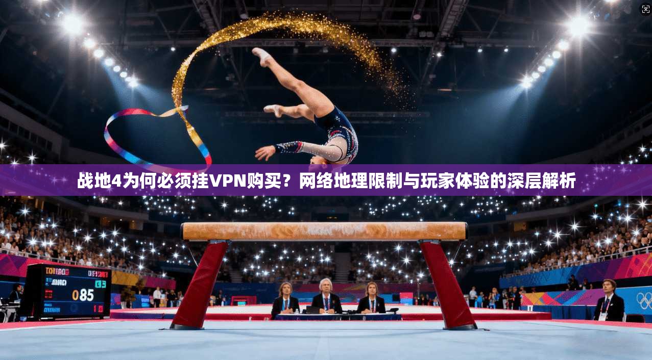 战地4为何必须挂VPN购买？网络地理限制与玩家体验的深层解析