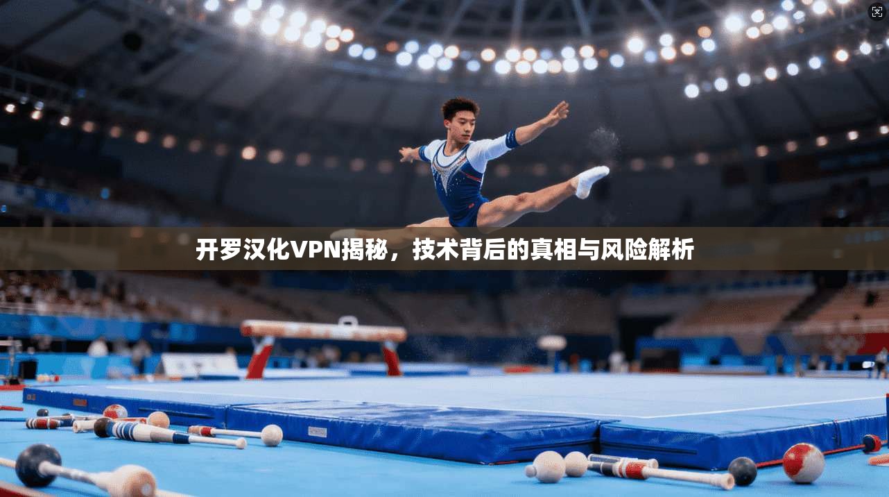 开罗汉化VPN揭秘，技术背后的真相与风险解析