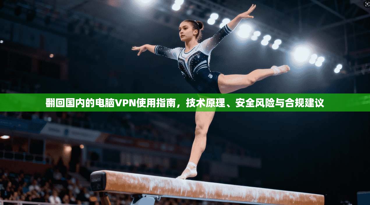 翻回国内的电脑VPN使用指南，技术原理、安全风险与合规建议