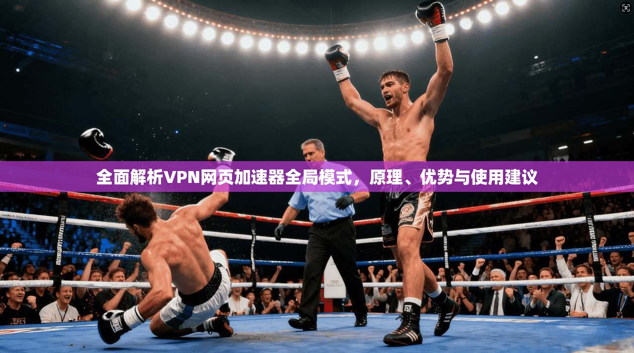 全面解析VPN网页加速器全局模式,原理、优势与使用建议 全面解析VPN网页加速器全局模式,原理、优势与使用建议