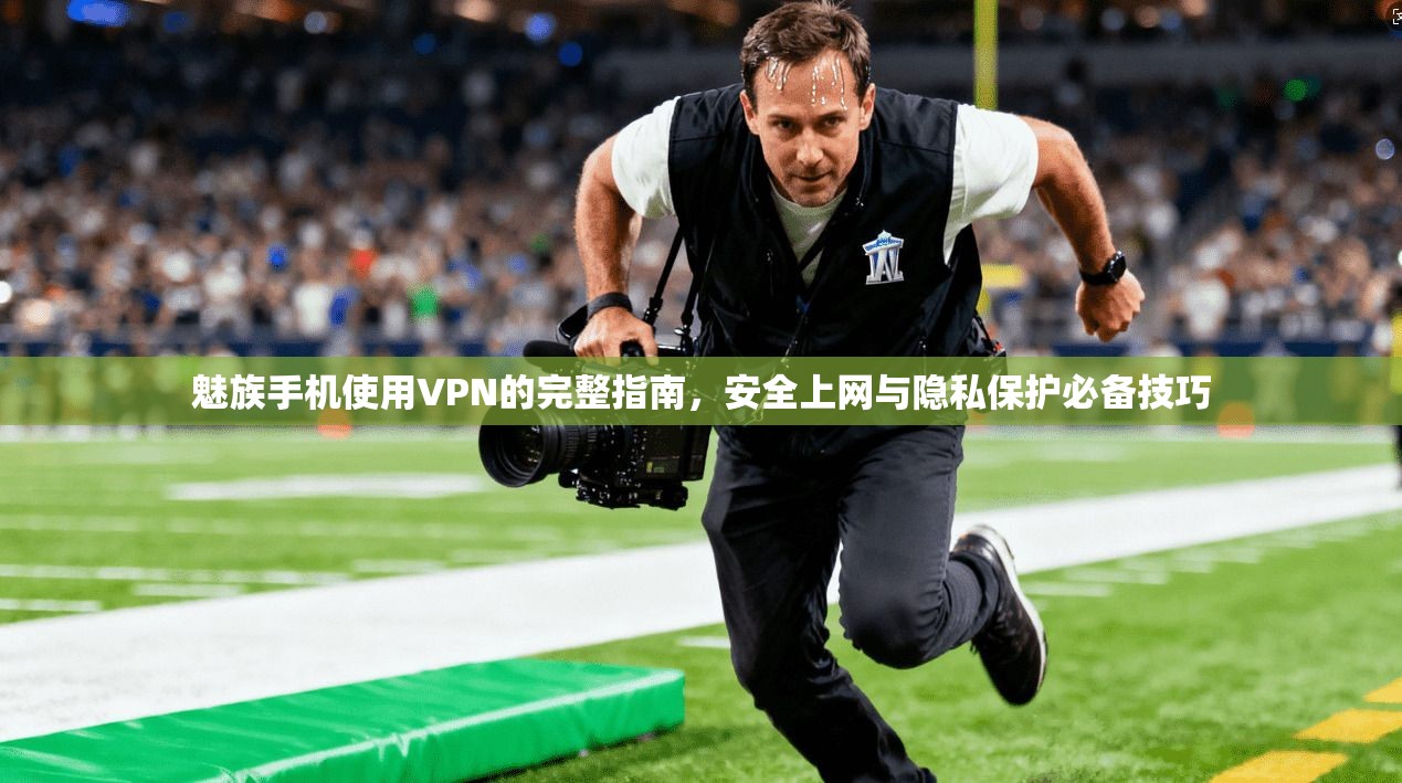 魅族手机使用VPN的完整指南，安全上网与隐私保护必备技巧