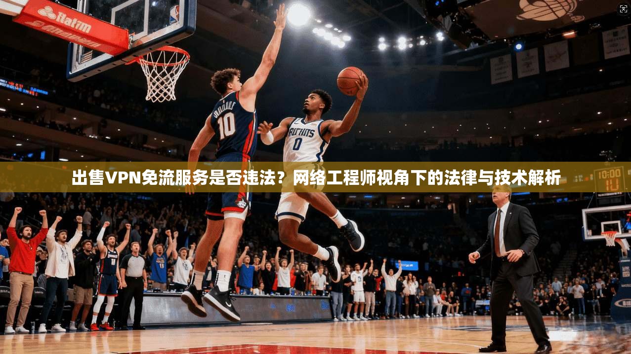 出售VPN免流服务是否违法？网络工程师视角下的法律与技术解析