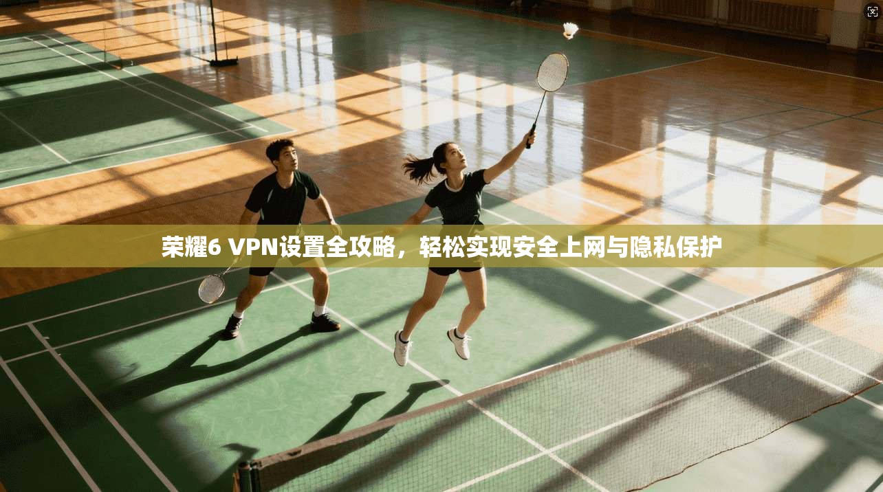 荣耀6 VPN设置全攻略,轻松实现安全上网与隐私保护 荣耀6 VPN设置全攻略,轻松实现安全上网与隐私保护
