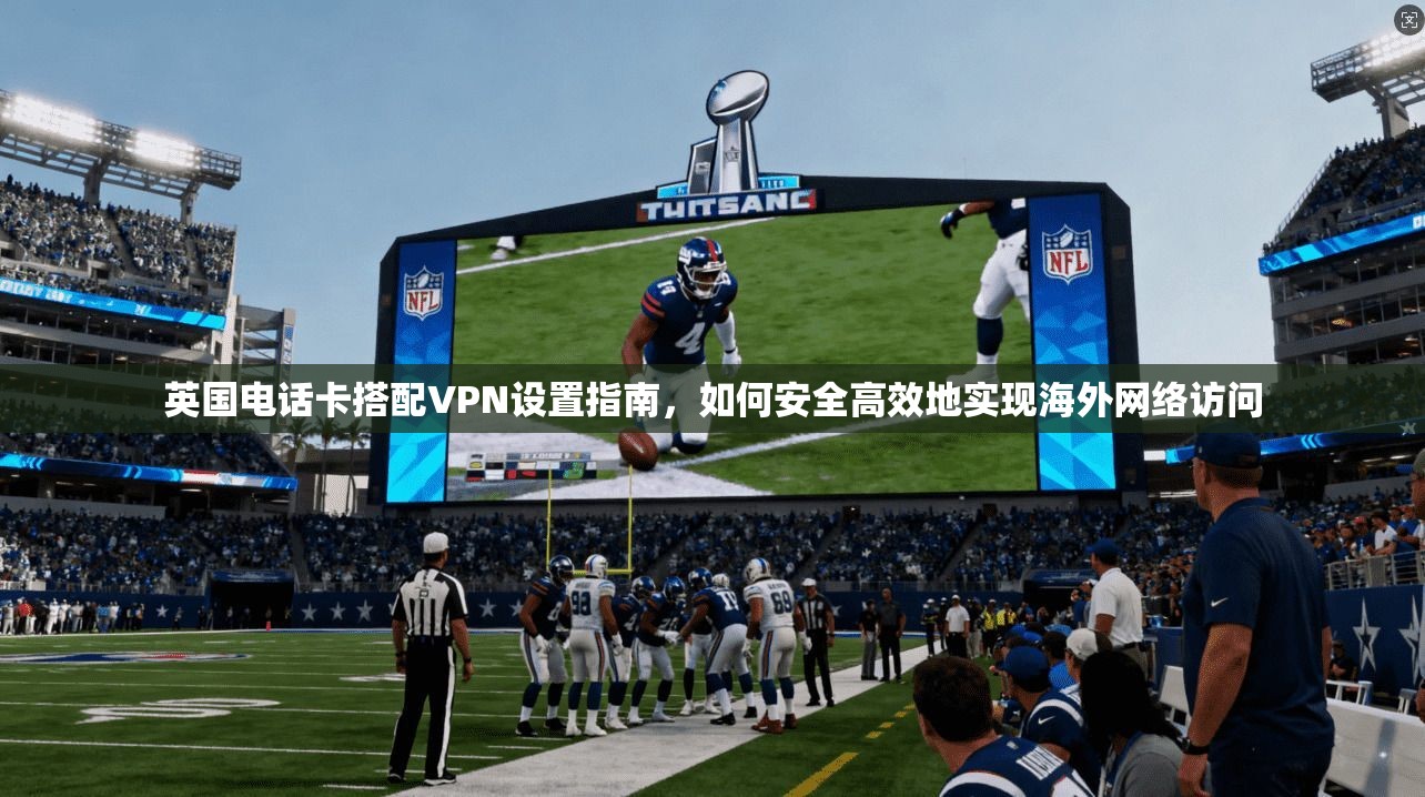 英国电话卡搭配VPN设置指南，如何安全高效地实现海外网络访问