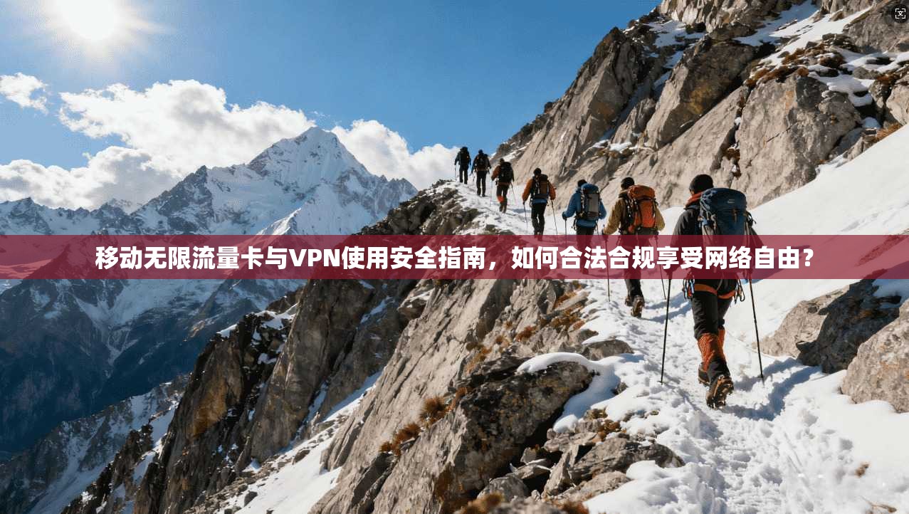 移动无限流量卡与VPN使用安全指南，如何合法合规享受网络自由？