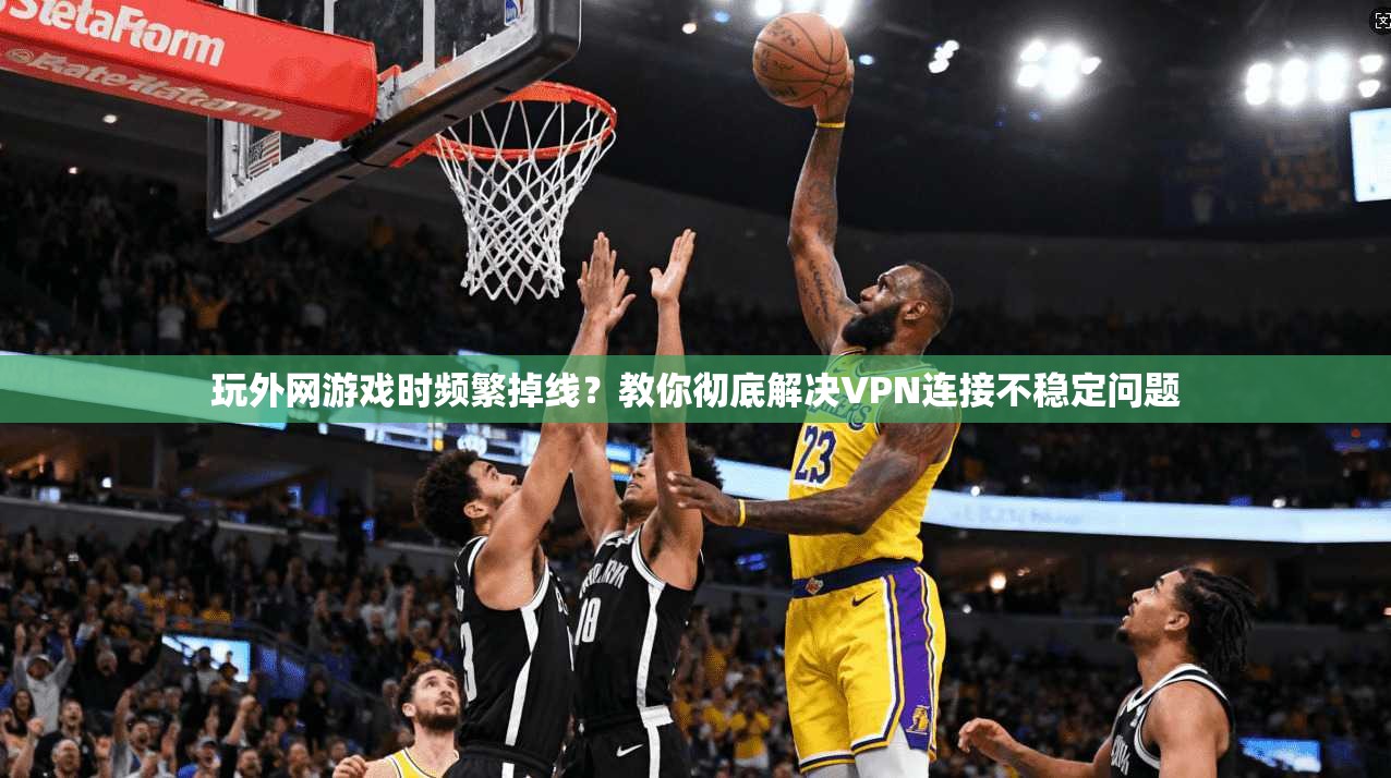 玩外网游戏时频繁掉线？教你彻底解决VPN连接不稳定问题