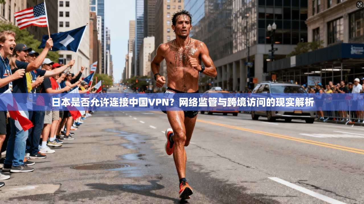 日本是否允许连接中国VPN?网络监管与跨境访问的现实解析 日本是否允许连接中国VPN?网络监管与跨境访问的现实解析
