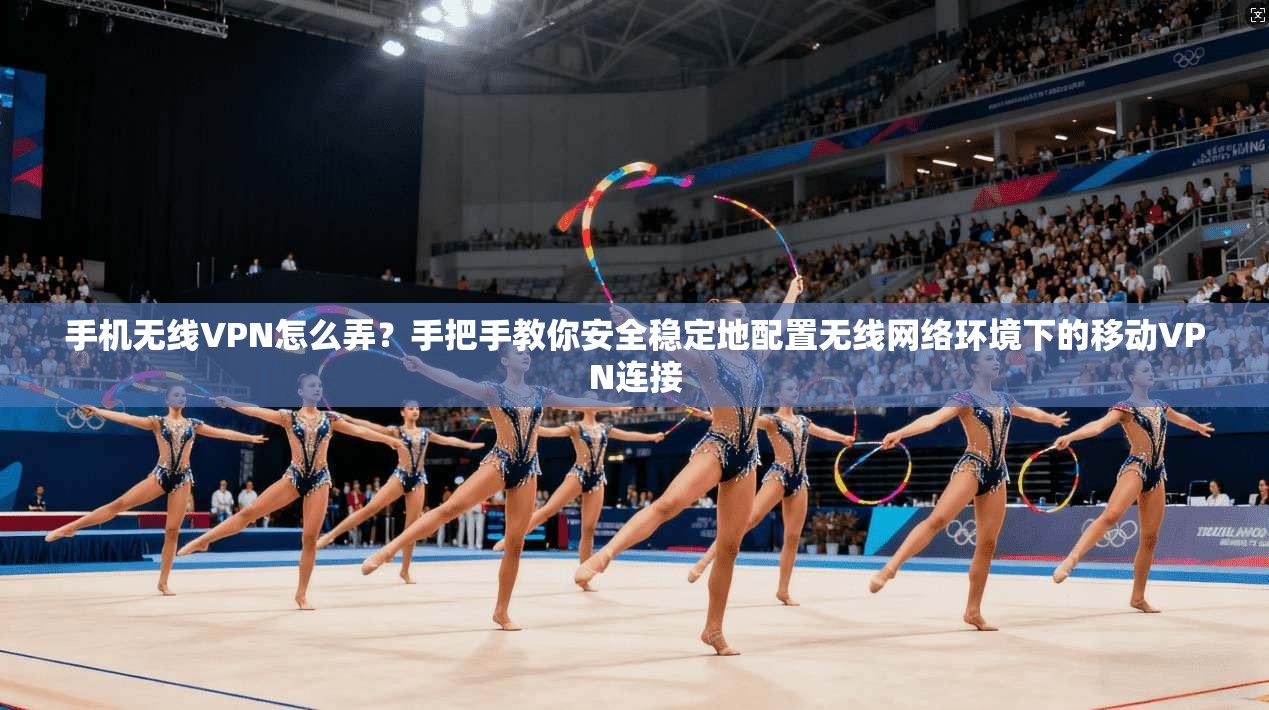 手机无线VPN怎么弄?手把手教你安全稳定地配置无线网络环境下的移动VPN连接 手机无线VPN怎么弄?手把手教你安全稳定地配置无线网络环境下的移动VPN连接