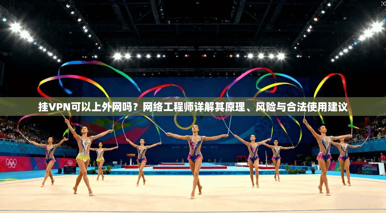 挂VPN可以上外网吗？网络工程师详解其原理、风险与合法使用建议