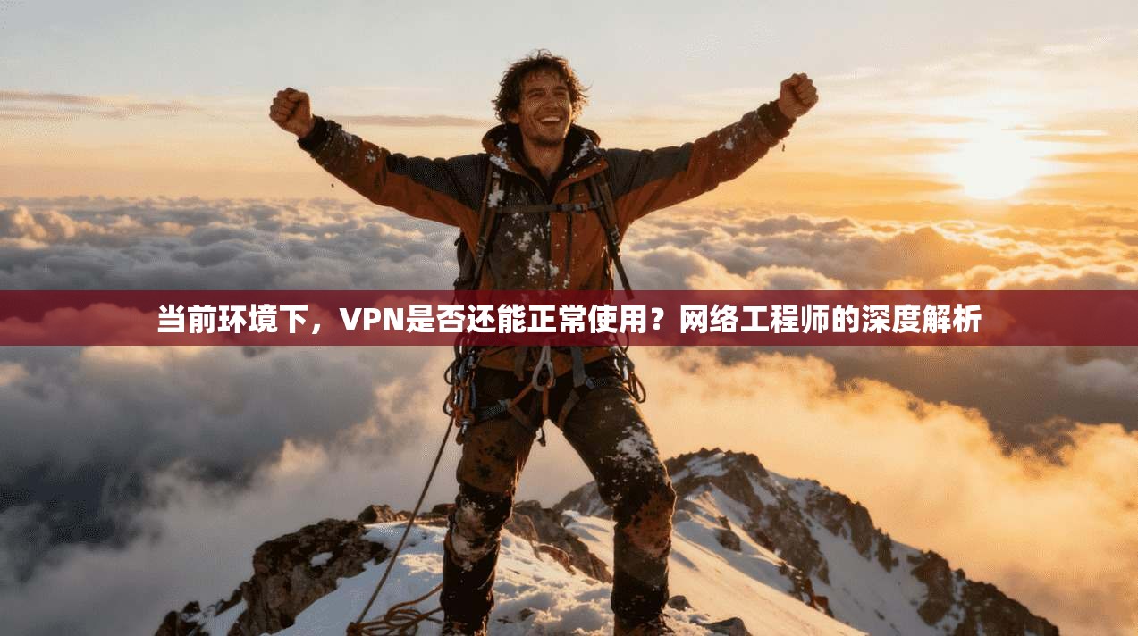 当前环境下，VPN是否还能正常使用？网络工程师的深度解析